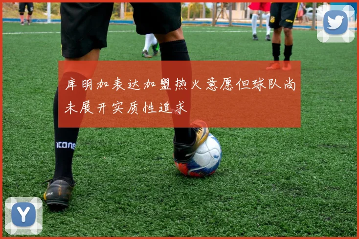 库明加表达加盟热火意愿但球队尚未展开实质性追求