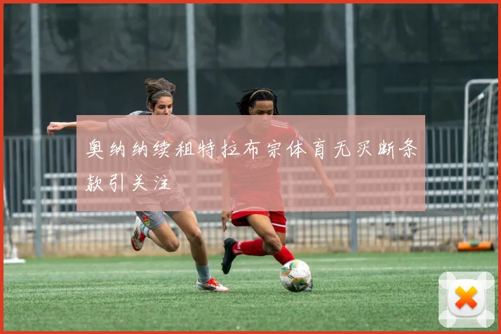 奥纳纳续租特拉布宗体育无买断条款引关注