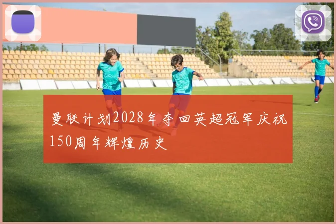 曼联计划2028年夺回英超冠军庆祝150周年辉煌历史