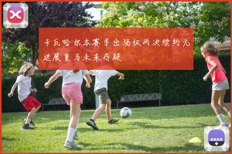 卡瓦哈尔本赛季出场仅两次续约无进展皇马未来存疑