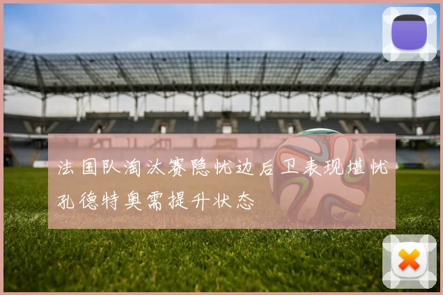 法国队淘汰赛隐忧边后卫表现堪忧孔德特奥需提升状态
