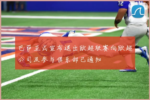 巴萨正式宣布退出欧超联赛向欧超公司及参与俱乐部已通知