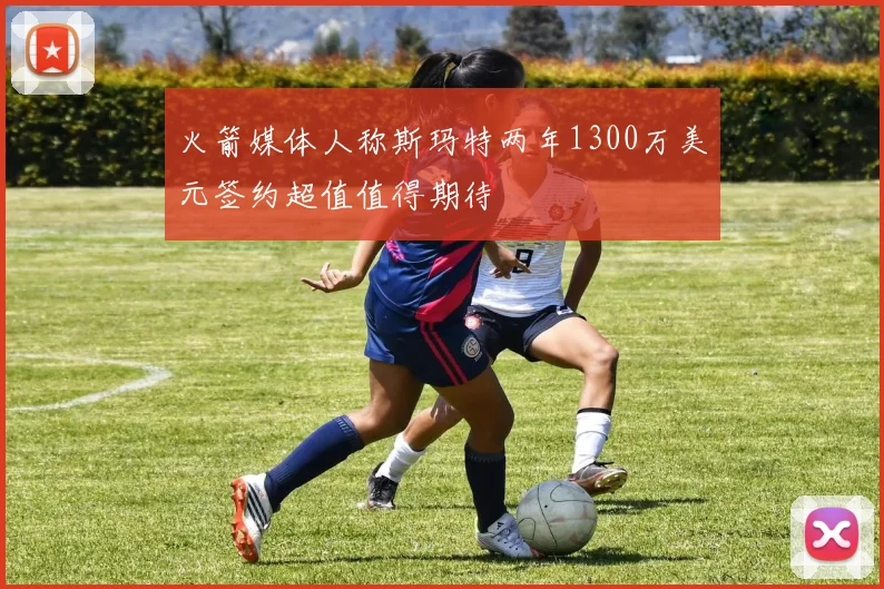 火箭媒体人称斯玛特两年1300万美元签约超值值得期待
