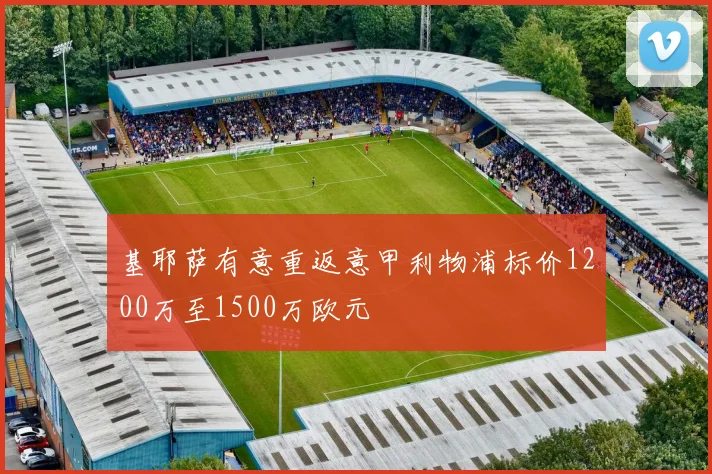 基耶萨有意重返意甲利物浦标价1200万至1500万欧元