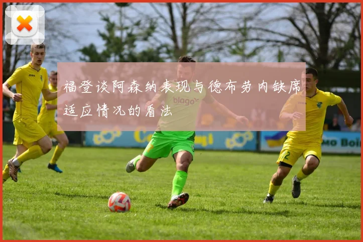 福登谈阿森纳表现与德布劳内缺席适应情况的看法
