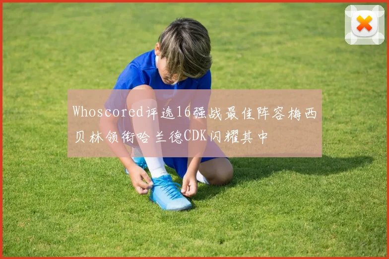 Whoscored评选16强战最佳阵容梅西贝林领衔哈兰德CDK闪耀其中