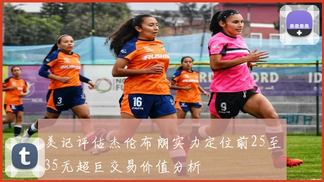 美记评估杰伦布朗实力定位前25至35无超巨交易价值分析