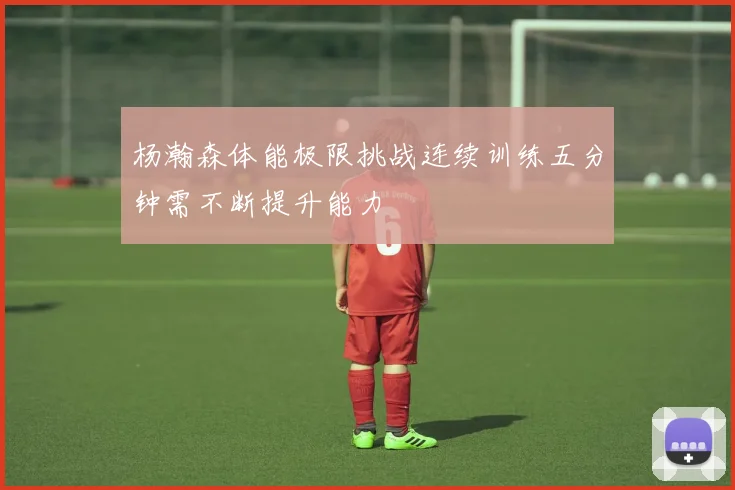 杨瀚森体能极限挑战连续训练五分钟需不断提升能力