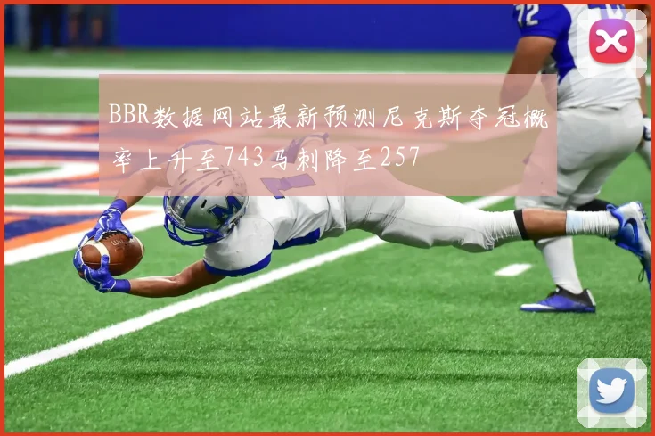 BBR数据网站最新预测尼克斯夺冠概率上升至743马刺降至257