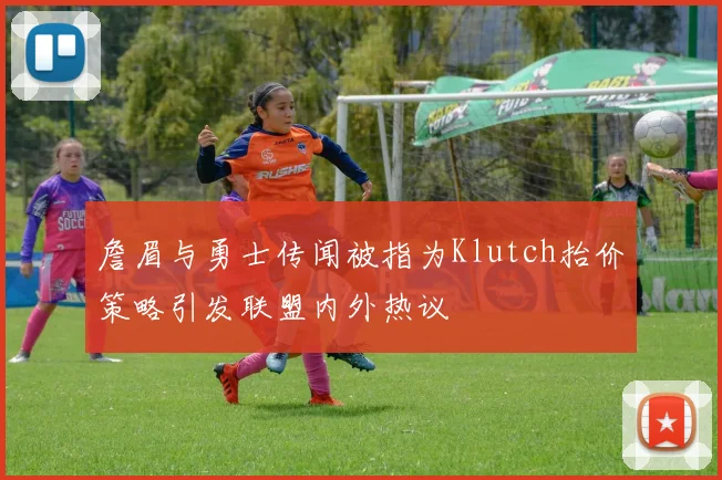 詹眉与勇士传闻被指为Klutch抬价策略引发联盟内外热议