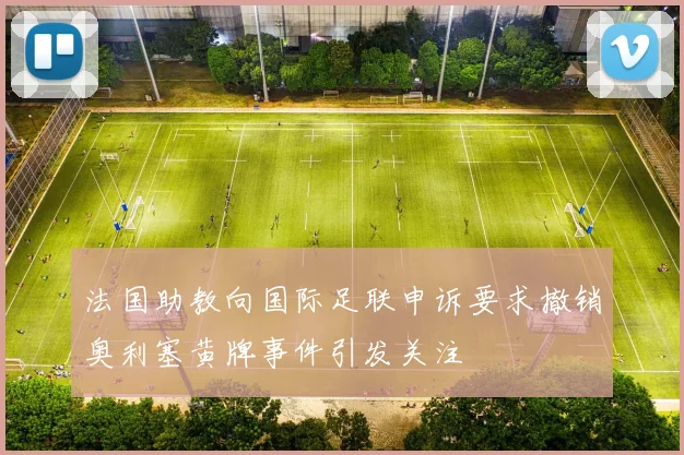 法国助教向国际足联申诉要求撤销奥利塞黄牌事件引发关注