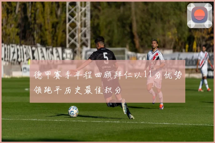 德甲赛季半程回顾拜仁以11分优势领跑平历史最佳积分