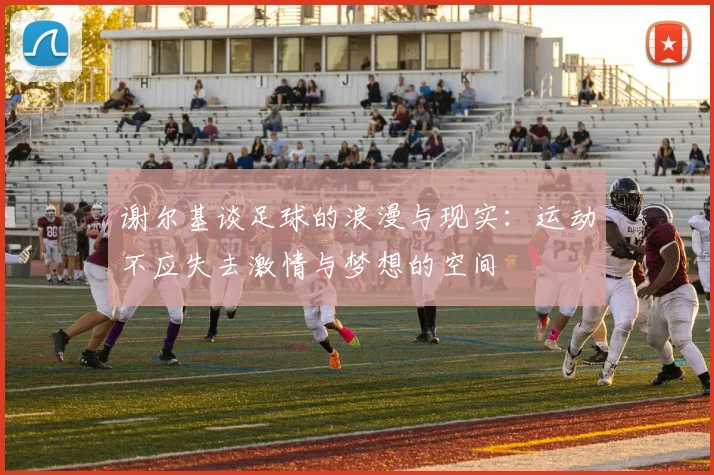 谢尔基谈足球的浪漫与现实：运动不应失去激情与梦想的空间