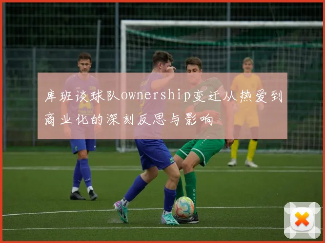 库班谈球队ownership变迁从热爱到商业化的深刻反思与影响