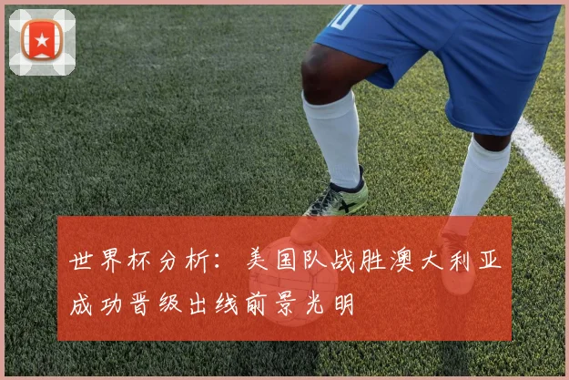 世界杯分析：美国队战胜澳大利亚成功晋级出线前景光明