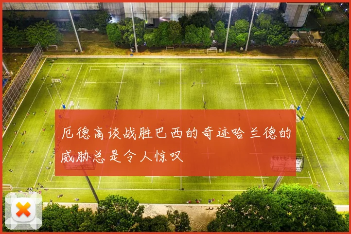 厄德高谈战胜巴西的奇迹哈兰德的威胁总是令人惊叹