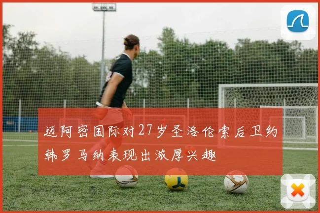 迈阿密国际对27岁圣洛伦索后卫约韩罗马纳表现出浓厚兴趣