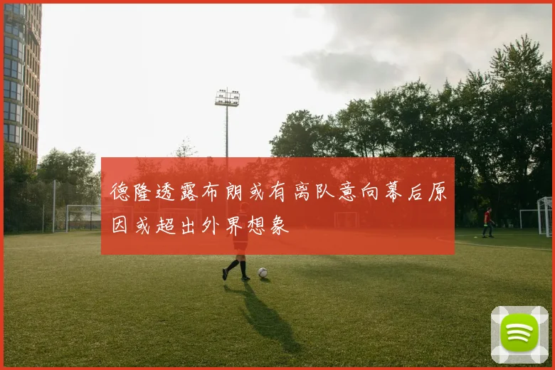 德隆透露布朗或有离队意向幕后原因或超出外界想象