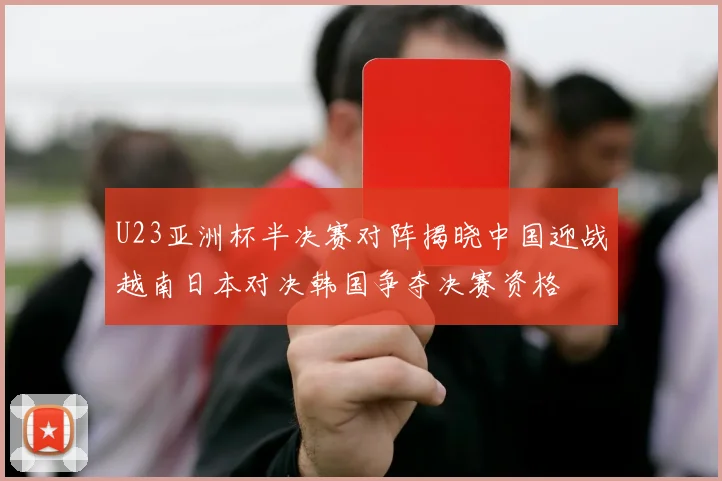U23亚洲杯半决赛对阵揭晓中国迎战越南日本对决韩国争夺决赛资格