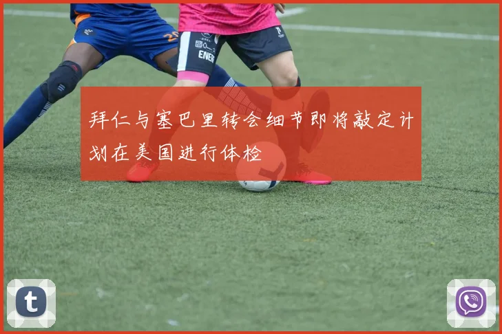 拜仁与塞巴里转会细节即将敲定计划在美国进行体检