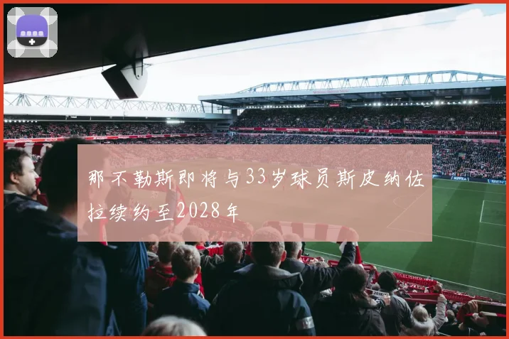 那不勒斯即将与33岁球员斯皮纳佐拉续约至2028年
