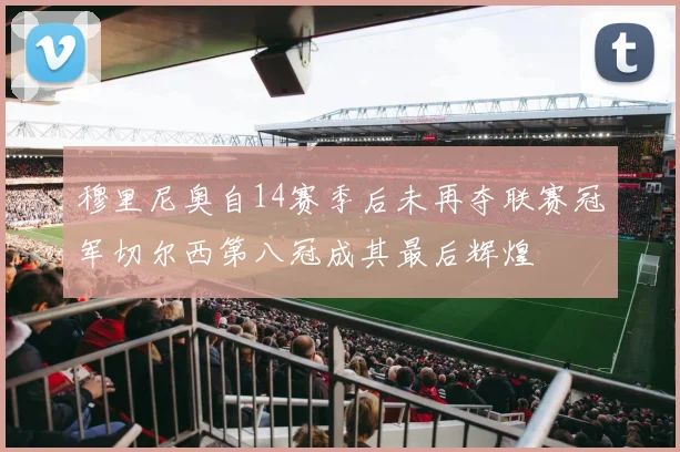 穆里尼奥自14赛季后未再夺联赛冠军切尔西第八冠成其最后辉煌