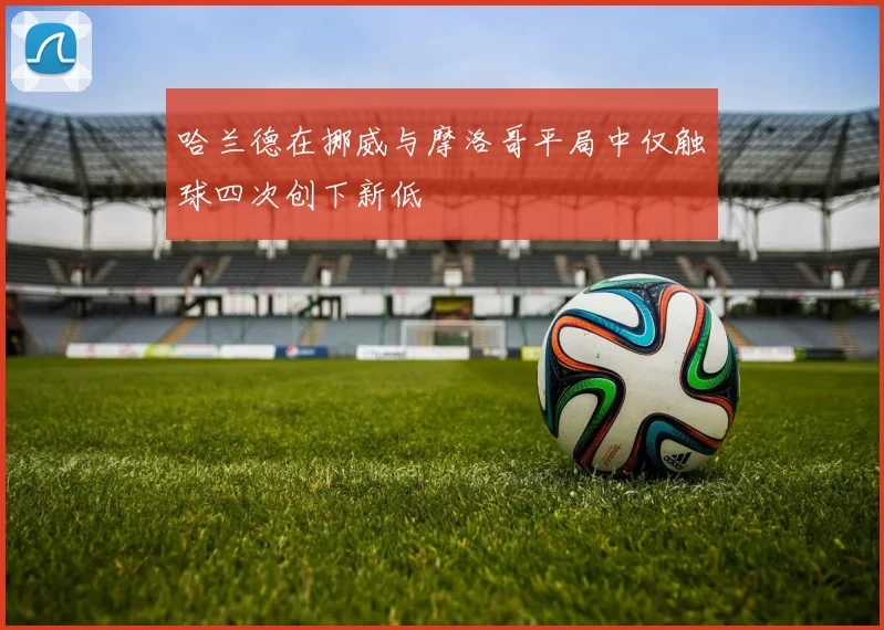哈兰德在挪威与摩洛哥平局中仅触球四次创下新低