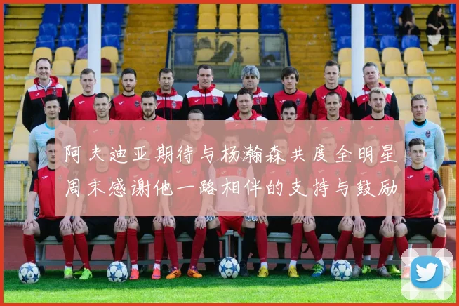 阿夫迪亚期待与杨瀚森共度全明星周末感谢他一路相伴的支持与鼓励
